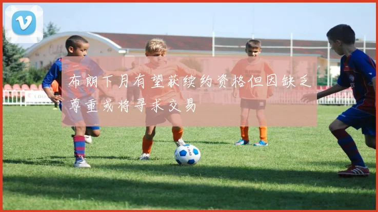 布朗下月有望获续约资格但因缺乏尊重或将寻求交易