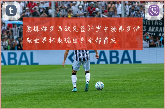 意媒称罗马欲免签34岁中场弗罗伊勒世界杯表现出色全部首发