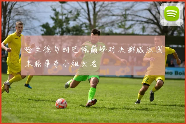 哈兰德与姆巴佩巅峰对决挪威法国末轮争夺小组头名
