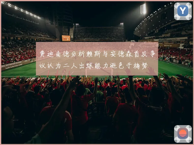 费迪南德分析赖斯与安德森首发争议认为二人出球能力逊色于梅努